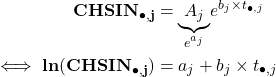 \begin{equation*} \begin{split} \mathbf{CHSIN_{\bullet,j}} & = \underset{e^{a_j}}{\underbrace{A_j}} e^{b_j \times t_{\bullet,j}} \\ \iff \mathbf{ln(CHSIN_{\bullet,j})} & =a_j + b_j \times t_{\bullet,j} \end{split} \end{equation*}